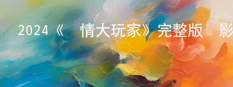 崔國萍發布2024《愛情大玩家》完整版電影/在線觀看/百度云-美劇天堂